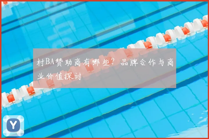 村BA赞助商有哪些?品牌合作与商业价值探讨