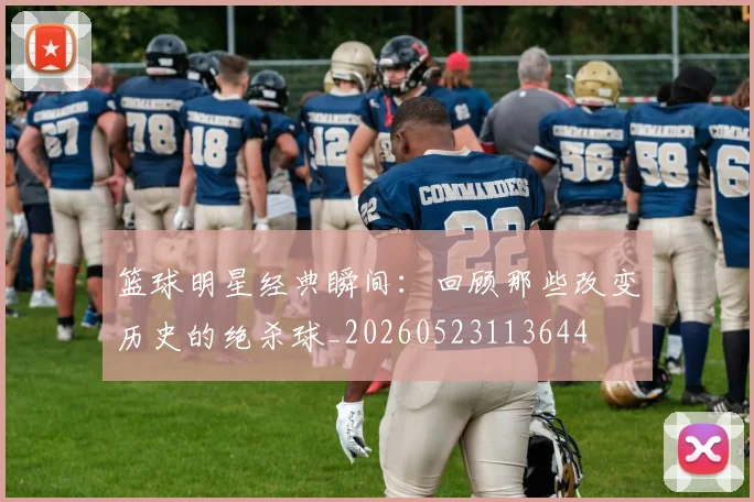 篮球明星经典瞬间：回顾那些改变历史的绝杀球_20260523113644