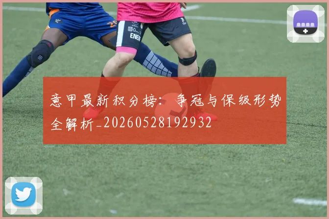 意甲最新积分榜:争冠与保级形势全解析_20260528192932