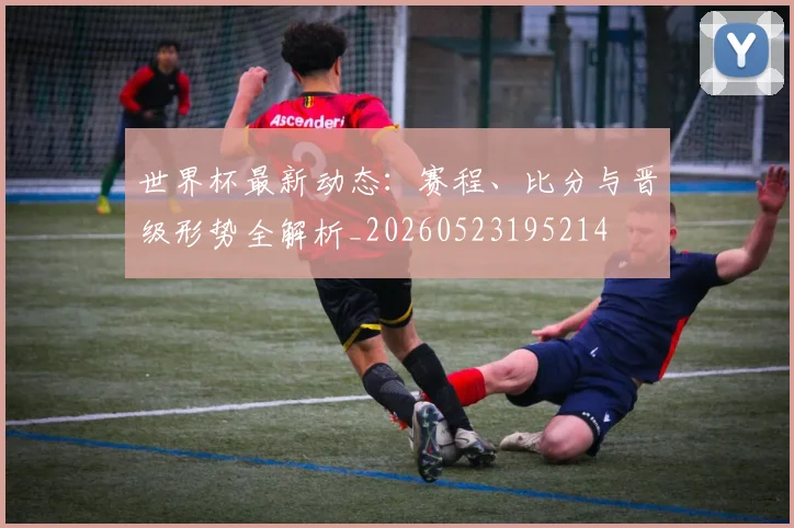 世界杯最新动态:赛程、比分与晋级形势全解析_20260523195214
