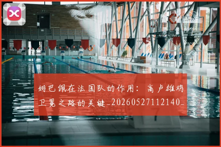 姆巴佩在法国队的作用:高卢雄鸡卫冕之路的关键_20260527112140_20260609170519