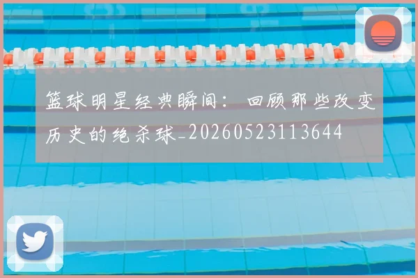 篮球明星经典瞬间:回顾那些改变历史的绝杀球_20260523113644