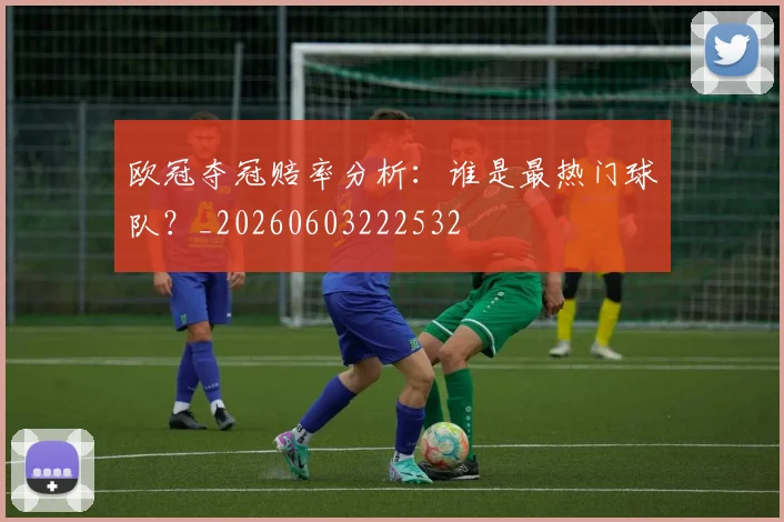欧冠夺冠赔率分析：谁是最热门球队？_20260603222532