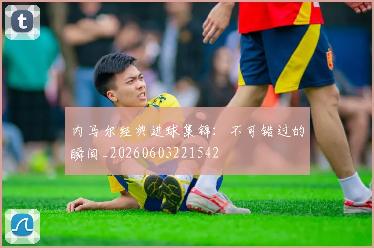 内马尔经典进球集锦:不可错过的瞬间_20260603221542