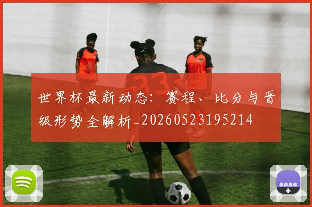 世界杯最新动态:赛程、比分与晋级形势全解析_20260523195214