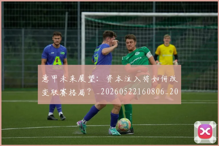 意甲未来展望：资本注入将如何改变联赛格局？_20260522160806_20260609193139