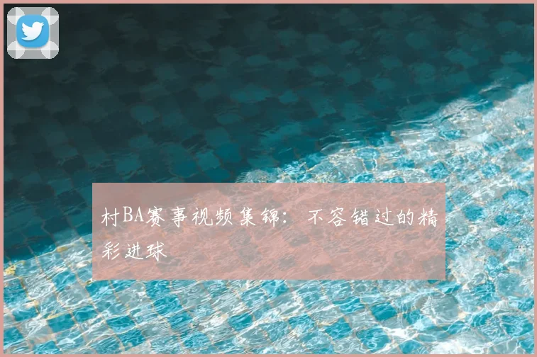 村BA赛事视频集锦:不容错过的精彩进球