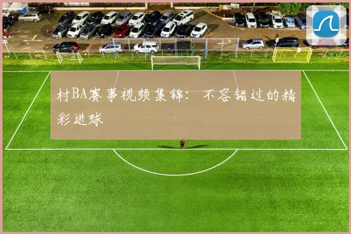 村BA赛事视频集锦:不容错过的精彩进球
