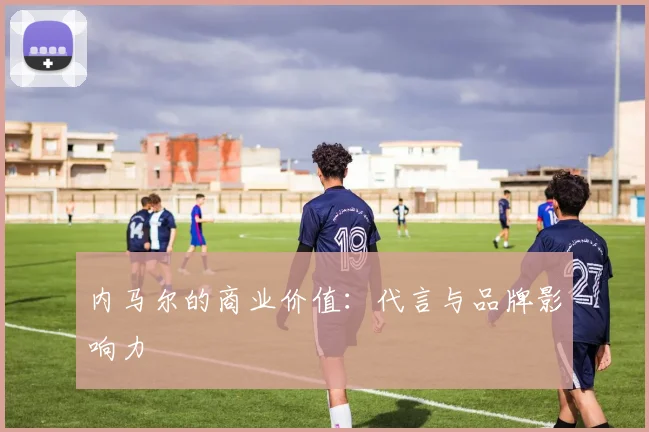 内马尔的商业价值:代言与品牌影响力