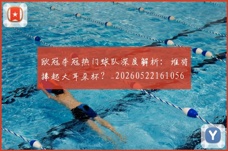 欧冠夺冠热门球队深度解析:谁将捧起大耳朵杯?_20260522161056