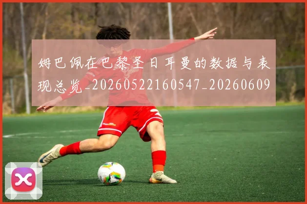 姆巴佩在巴黎圣日耳曼的数据与表现总览_20260522160547_20260609170457