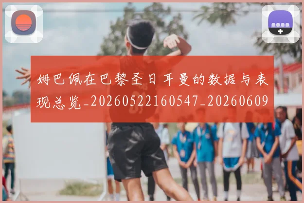 姆巴佩在巴黎圣日耳曼的数据与表现总览_20260522160547_20260609170457