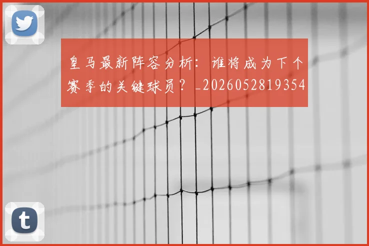 皇马最新阵容分析:谁将成为下个赛季的关键球员?_20260528193540