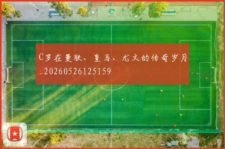 C罗在曼联、皇马、尤文的传奇岁月_20260526125159