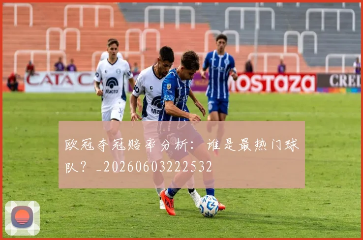 欧冠夺冠赔率分析:谁是最热门球队?_20260603222532