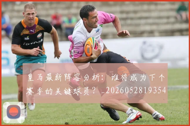 皇马最新阵容分析:谁将成为下个赛季的关键球员?_20260528193540