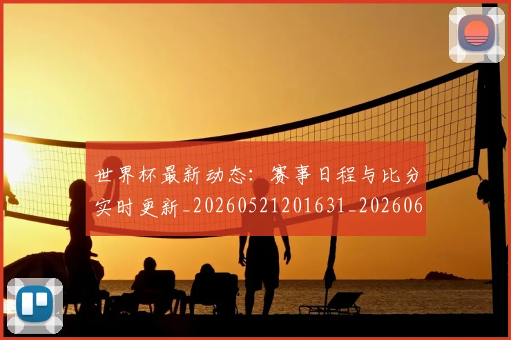 世界杯最新动态:赛事日程与比分实时更新_20260521201631_20260607160549