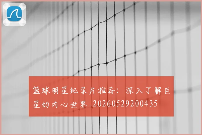 篮球明星纪录片推荐:深入了解巨星的内心世界_20260529200435